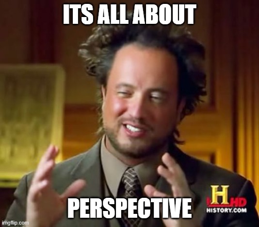 Ancient Aliens | ITS ALL ABOUT; PERSPECTIVE | image tagged in memes,ancient aliens | made w/ Imgflip meme maker