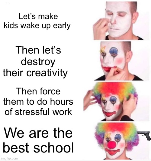 Clown Applying Makeup Meme | Let’s make kids wake up early; Then let’s destroy their creativity; Then force them to do hours of stressful work; We are the best school | image tagged in memes,clown applying makeup | made w/ Imgflip meme maker
