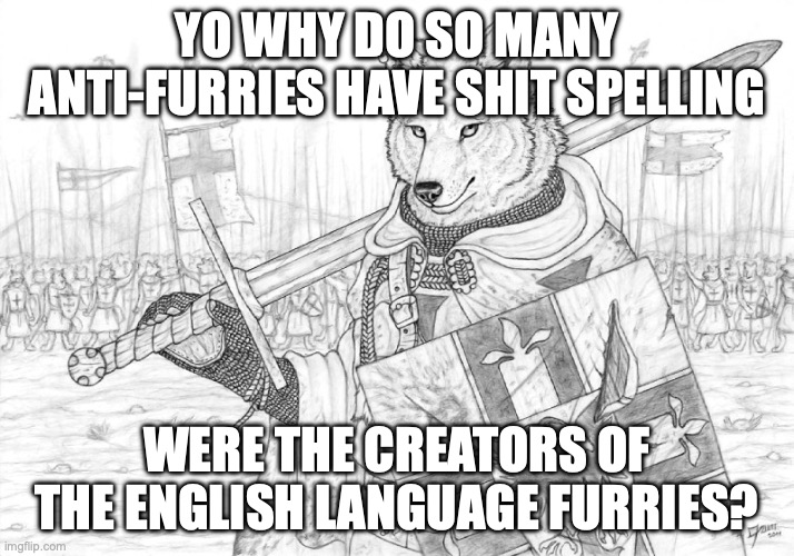 but no seriously(mod note: where* i win (edit 5 minutes later: shit im wrong), mod note: add some punctuation dumbass) | YO WHY DO SO MANY ANTI-FURRIES HAVE SHIT SPELLING; WERE THE CREATORS OF THE ENGLISH LANGUAGE FURRIES? | image tagged in fursader,i did not post this in wrong stream,legitimate question | made w/ Imgflip meme maker