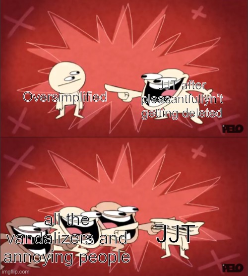 nobody will understand this | Oversimplified; JJT after pleasantfullyn’t getting deleted; JJT; all the vandalizers and annoying people | image tagged in sr pelo comedy 3 | made w/ Imgflip meme maker