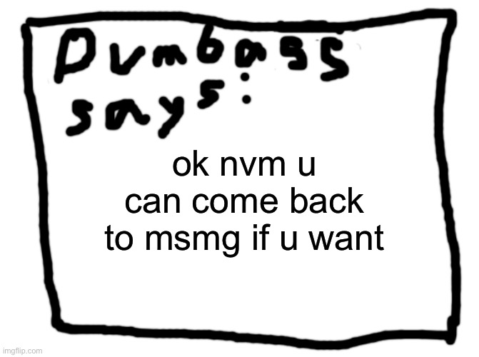 idk | ok nvm u can come back to msmg if u want | image tagged in idk | made w/ Imgflip meme maker