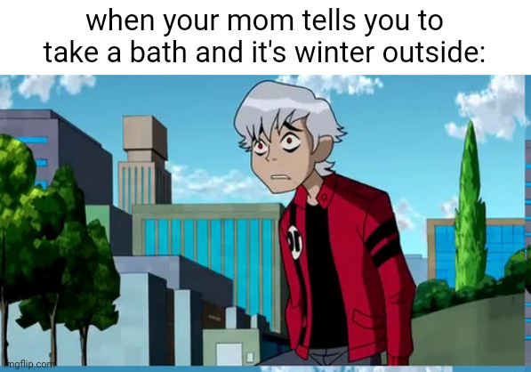no not this again | when your mom tells you to take a bath and it's winter outside: | image tagged in not this again,ben 10,bath,winter,albedo,relatable | made w/ Imgflip meme maker