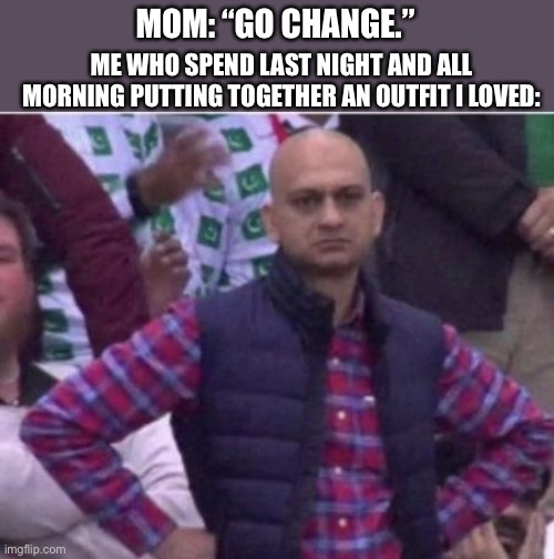 Parenting tip: It’s their body, so it should be their choice to wear what they want |  ME WHO SPEND LAST NIGHT AND ALL MORNING PUTTING TOGETHER AN OUTFIT I LOVED:; MOM: “GO CHANGE.” | image tagged in upset | made w/ Imgflip meme maker