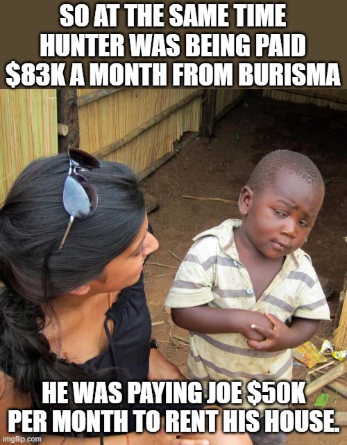 Money laundering 101 | SO AT THE SAME TIME HUNTER WAS BEING PAID $83K A MONTH FROM BURISMA; HE WAS PAYING JOE $50K PER MONTH TO RENT HIS HOUSE. | image tagged in 3rd world sceptical child | made w/ Imgflip meme maker