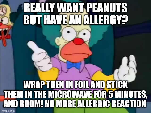 krusty explaining | REALLY WANT PEANUTS BUT HAVE AN ALLERGY? WRAP THEN IN FOIL AND STICK THEM IN THE MICROWAVE FOR 5 MINUTES, AND BOOM! NO MORE ALLERGIC REACTION | image tagged in krusty explaining | made w/ Imgflip meme maker