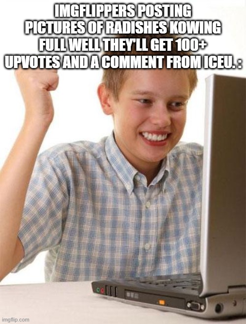 The New Meta. | IMGFLIPPERS POSTING PICTURES OF RADISHES KOWING FULL WELL THEY'LL GET 100+ UPVOTES AND A COMMENT FROM ICEU. : | image tagged in memes,first day on the internet kid,imgflip,iceu,true,upvotes | made w/ Imgflip meme maker