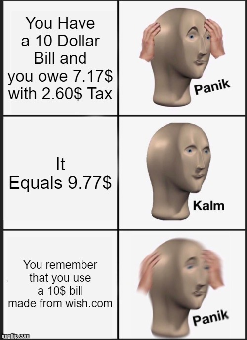 10 Dollar Bill Trouble | You Have a 10 Dollar Bill and you owe 7.17$ with 2.60$ Tax; It Equals 9.77$; You remember that you use a 10$ bill made from wish.com | image tagged in memes,panik kalm panik,money | made w/ Imgflip meme maker