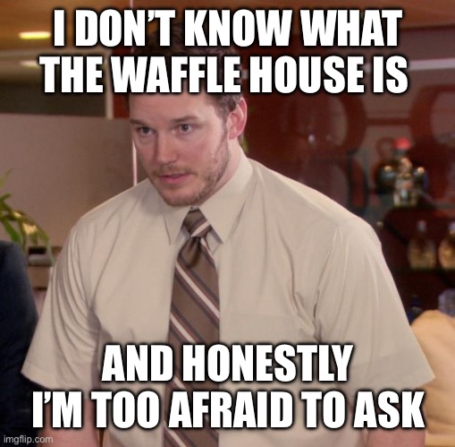 Afraid To Ask Andy Meme | I DON’T KNOW WHAT THE WAFFLE HOUSE IS AND HONESTLY I’M TOO AFRAID TO ASK | image tagged in memes,afraid to ask andy | made w/ Imgflip meme maker