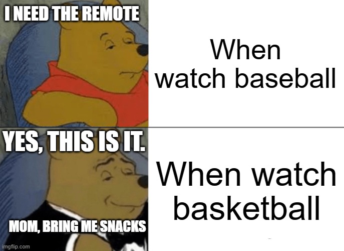 Winne plays what? | I NEED THE REMOTE; When watch baseball; YES, THIS IS IT. When watch basketball; MOM, BRING ME SNACKS | image tagged in memes,tuxedo winnie the pooh | made w/ Imgflip meme maker