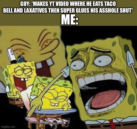 I heard of youtube poop but this is ridiculous | ME:; GUY: *MAKES YT VIDEO WHERE HE EATS TACO BELL AND LAXATIVES THEN SUPER GLUES HIS ASSHOLE SHUT* | image tagged in spongebob laughing hysterically,taco bell,poop,toilet,toilet humor | made w/ Imgflip meme maker