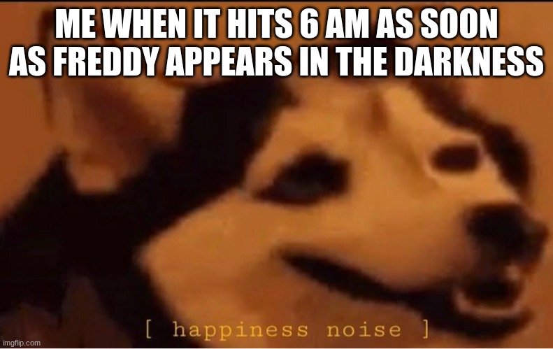 happines noise | ME WHEN IT HITS 6 AM AS SOON AS FREDDY APPEARS IN THE DARKNESS | image tagged in happines noise | made w/ Imgflip meme maker