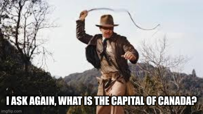Whip | I ASK AGAIN, WHAT IS THE CAPITAL OF CANADA? | image tagged in whip | made w/ Imgflip meme maker