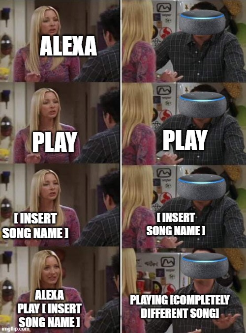 This thing can't hear... |  ALEXA; PLAY; PLAY; [ INSERT SONG NAME ]; [ INSERT SONG NAME ]; PLAYING [COMPLETELY DIFFERENT SONG]; ALEXA PLAY [ INSERT SONG NAME ] | image tagged in phoebe teaching joey in friends,alexa | made w/ Imgflip meme maker