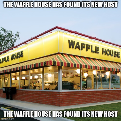 Waffle House | THE WAFFLE HOUSE HAS FOUND ITS NEW HOST; THE WAFFLE HOUSE HAS FOUND ITS NEW HOST | image tagged in waffle house | made w/ Imgflip meme maker