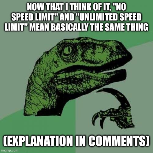 speed | NOW THAT I THINK OF IT, "NO SPEED LIMIT" AND "UNLIMITED SPEED LIMIT" MEAN BASICALLY THE SAME THING; (EXPLANATION IN COMMENTS) | image tagged in memes,philosoraptor,shower thoughts,speed,speed limit | made w/ Imgflip meme maker