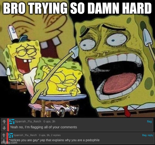 *9 y/o moment* | BRO TRYING SO DAMN HARD | image tagged in spongebob laughing hysterically | made w/ Imgflip meme maker