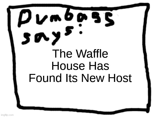 idk | The Waffle House Has Found Its New Host | image tagged in idk | made w/ Imgflip meme maker