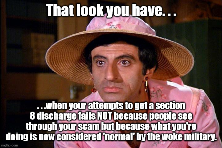 Klinger would be screwed both ways in today's woke military. | That look you have. . . . . .when your attempts to get a section 8 discharge fails NOT because people see through your scam but because what you're doing is now considered 'normal' by the woke military. | image tagged in klinger,woke,military industrial complex | made w/ Imgflip meme maker