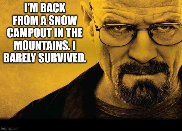 Breaking bad | I'M BACK FROM A SNOW CAMPOUT IN THE MOUNTAINS. I BARELY SURVIVED. | image tagged in breaking bad | made w/ Imgflip meme maker