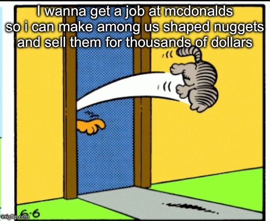s | I wanna get a job at mcdonalds so i can make among us shaped nuggets and sell them for thousands of dollars | image tagged in nermal gets kicked out | made w/ Imgflip meme maker