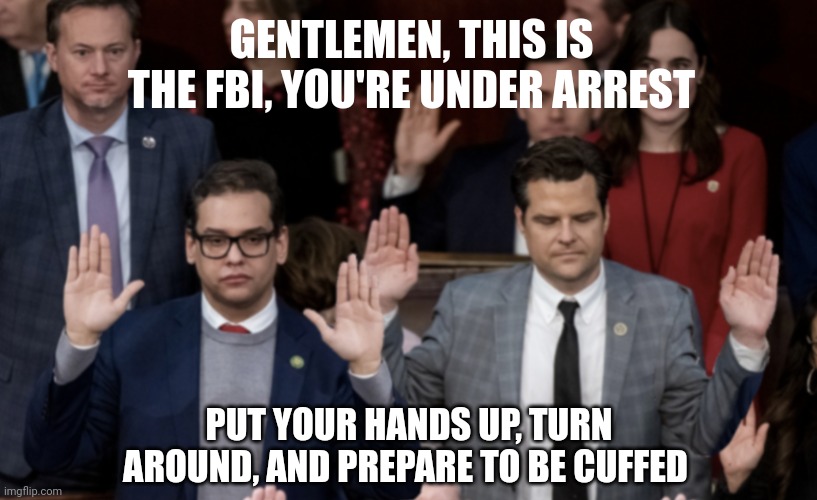 If only...they could even be cellmates! | GENTLEMEN, THIS IS THE FBI, YOU'RE UNDER ARREST; PUT YOUR HANDS UP, TURN AROUND, AND PREPARE TO BE CUFFED | image tagged in santos,gaetz,cellmates,fbi | made w/ Imgflip meme maker