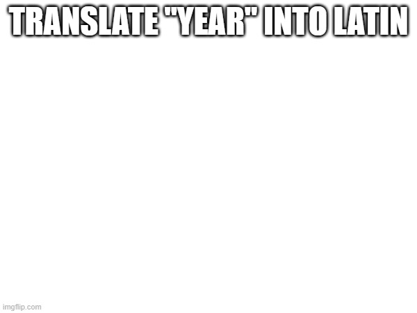 TRANSLATE "YEAR" INTO LATIN | made w/ Imgflip meme maker