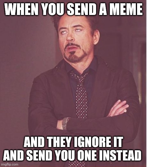 This be getting me mad | WHEN YOU SEND A MEME; AND THEY IGNORE IT AND SEND YOU ONE INSTEAD | image tagged in memes,face you make robert downey jr | made w/ Imgflip meme maker