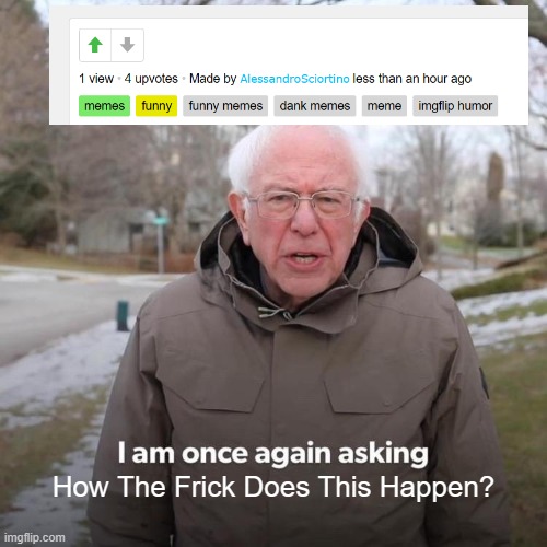 What The- | How The Frick Does This Happen? | image tagged in memes,bernie i am once again asking for your support,more upvotes than views | made w/ Imgflip meme maker