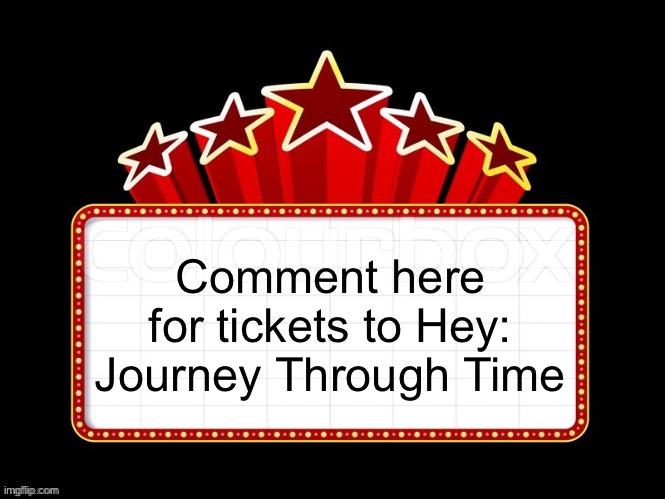 Movie coming soon but with better textboxes | Comment here for tickets to Hey: Journey Through Time | image tagged in movie coming soon but with better textboxes | made w/ Imgflip meme maker