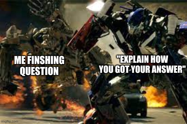 hate those questions, they just wreck my mental health | "EXPLAIN HOW YOU GOT YOUR ANSWER"; ME FINSHING QUESTION | image tagged in optimus vs bonecrusher | made w/ Imgflip meme maker
