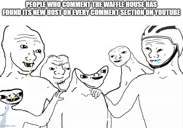 you guys agree with me |  PEOPLE WHO COMMENT THE WAFFLE HOUSE HAS FOUND ITS NEW HOST ON EVERY COMMENT SECTION ON YOUTUBE | image tagged in brainlet,youtube,comment section | made w/ Imgflip meme maker