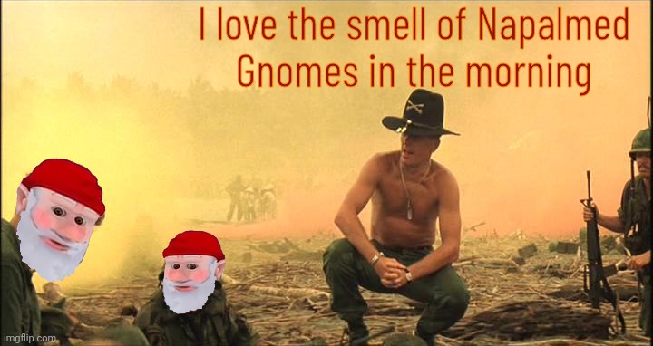 I love the smell of Napalm in the morning | I love the smell of Napalmed
Gnomes in the morning | image tagged in i love the smell of napalm in the morning | made w/ Imgflip meme maker