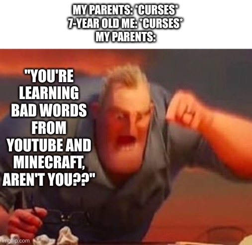 Mr incredible mad | "YOU'RE LEARNING BAD WORDS FROM YOUTUBE AND MINECRAFT, AREN'T YOU??"; MY PARENTS: *CURSES*
7-YEAR OLD ME: *CURSES*
MY PARENTS: | image tagged in mr incredible mad | made w/ Imgflip meme maker