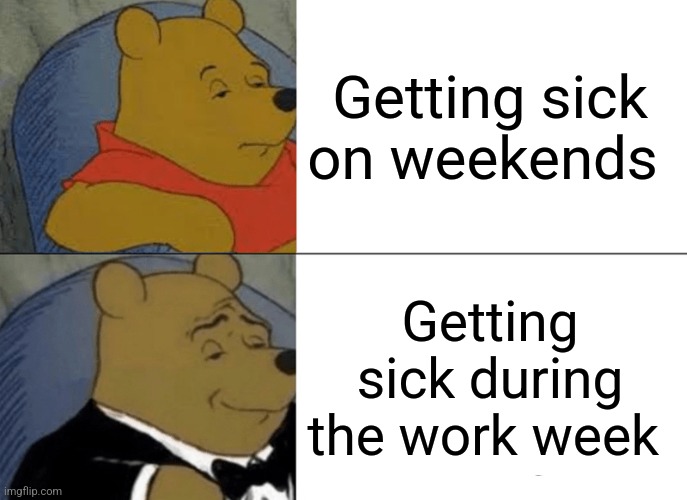 It's true | Getting sick on weekends; Getting sick during the work week | image tagged in memes,tuxedo winnie the pooh | made w/ Imgflip meme maker