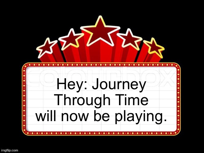 Movie coming soon but with better textboxes | Hey: Journey Through Time will now be playing. | image tagged in movie coming soon but with better textboxes | made w/ Imgflip meme maker