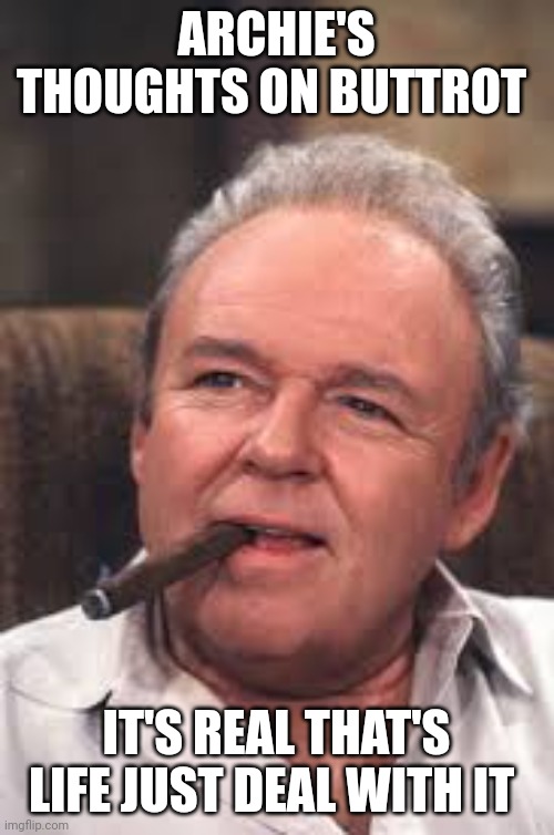 Archie Bunker | ARCHIE'S THOUGHTS ON BUTTROT; IT'S REAL THAT'S LIFE JUST DEAL WITH IT | image tagged in archie bunker | made w/ Imgflip meme maker