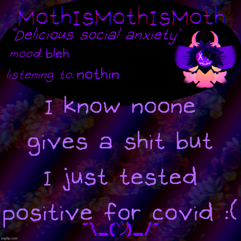 moth new temp | bleh; nothin; I know noone gives a shit but I just tested positive for covid :( | image tagged in moth new temp | made w/ Imgflip meme maker
