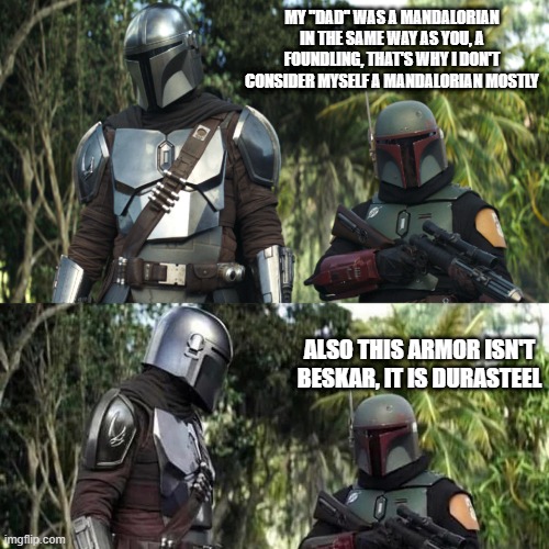 Boba Fett doesn't care about retcons | MY ''DAD'' WAS A MANDALORIAN IN THE SAME WAY AS YOU, A FOUNDLING, THAT'S WHY I DON'T CONSIDER MYSELF A MANDALORIAN MOSTLY; ALSO THIS ARMOR ISN'T BESKAR, IT IS DURASTEEL | image tagged in mandalorian boba fett said weird thing,boba fett,star wars,the mandalorian,mandolorian | made w/ Imgflip meme maker