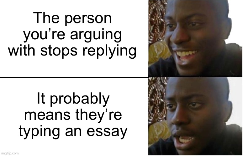 Disappointed Black Guy | The person you’re arguing with stops replying; It probably means they’re typing an essay | image tagged in disappointed black guy | made w/ Imgflip meme maker