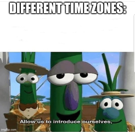 Allow us to introduce ourselves | DIFFERENT TIME ZONES: | image tagged in allow us to introduce ourselves | made w/ Imgflip meme maker