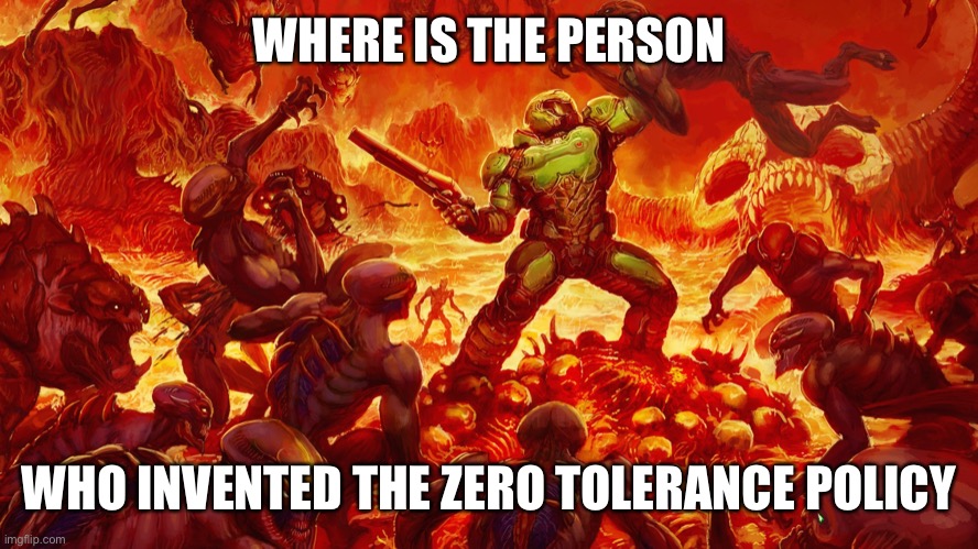 Doomguy | WHERE IS THE PERSON; WHO INVENTED THE ZERO TOLERANCE POLICY | image tagged in doomguy | made w/ Imgflip meme maker