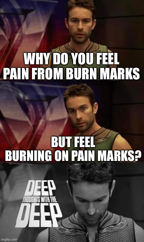 elaborate, yes I know | WHY DO YOU FEEL PAIN FROM BURN MARKS; BUT FEEL BURNING ON PAIN MARKS? | image tagged in deep thoughts with the deep,balls | made w/ Imgflip meme maker