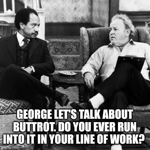 Archie Bunker | GEORGE LET'S TALK ABOUT BUTTROT. DO YOU EVER RUN INTO IT IN YOUR LINE OF WORK? | image tagged in archie bunker | made w/ Imgflip meme maker