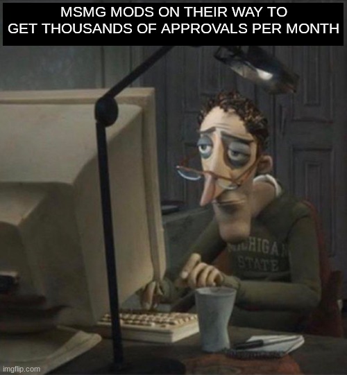 Tired dad at computer | MSMG MODS ON THEIR WAY TO GET THOUSANDS OF APPROVALS PER MONTH | image tagged in tired dad at computer | made w/ Imgflip meme maker