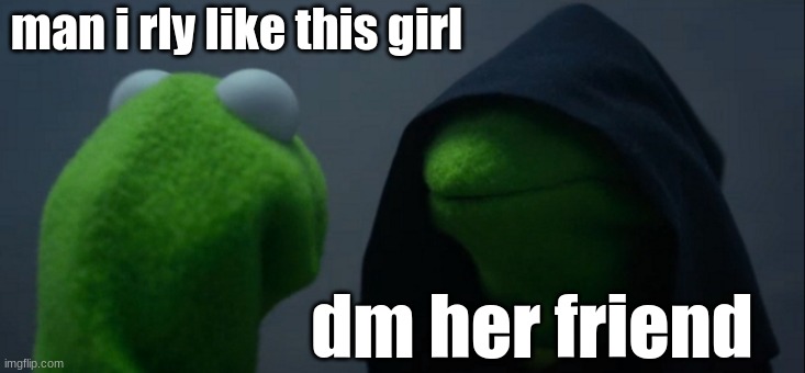 Evil Kermit | man i rly like this girl; dm her friend | image tagged in memes,evil kermit | made w/ Imgflip meme maker