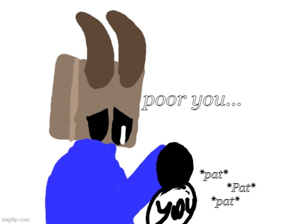 poor you... *pat*
                   *Pat*
        *pat* | made w/ Imgflip meme maker