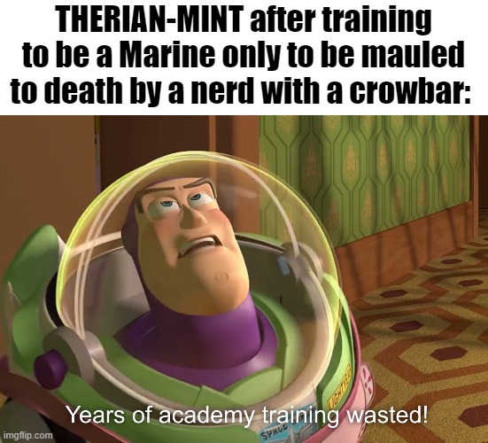 It will happen soon | THERIAN-MINT after training to be a Marine only to be mauled to death by a nerd with a crowbar: | image tagged in years of academy training wasted | made w/ Imgflip meme maker
