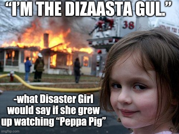 Mum, may I have some Cadbury milk and biscuits? | “I’M THE DIZAASTA GUL.”; -what Disaster Girl would say if she grew up watching “Peppa Pig” | image tagged in memes,disaster girl,peppa pig | made w/ Imgflip meme maker