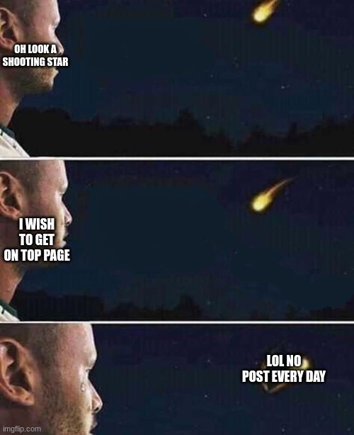 maybe u can help :( | OH LOOK A SHOOTING STAR; I WISH TO GET ON TOP PAGE; LOL NO POST EVERY DAY | image tagged in shooting star | made w/ Imgflip meme maker