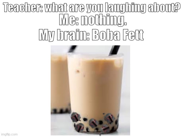 "mmm, delicious | Teacher: what are you laughing about? Me: nothing. My brain: Boba Fett | image tagged in boba fett,funny,my brain | made w/ Imgflip meme maker